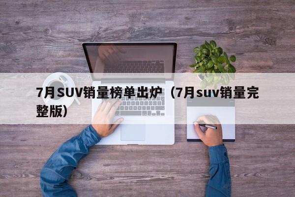 7月SUV销量榜单出炉（7月suv销量完整版）