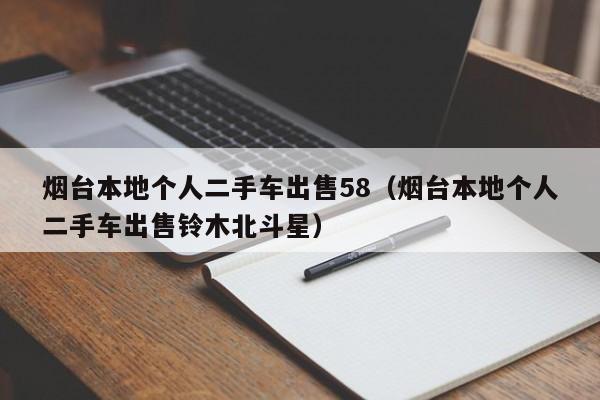 烟台本地个人二手车出售58（烟台本地个人二手车出售铃木北斗星）