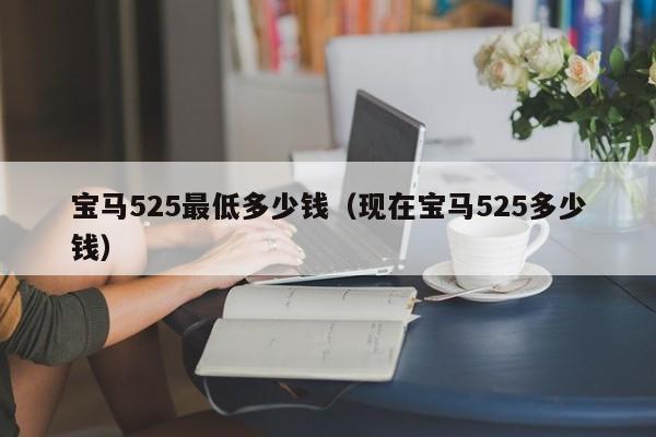 宝马525最低多少钱（现在宝马525多少钱）