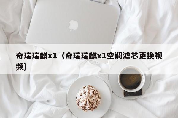 奇瑞瑞麒x1（奇瑞瑞麒x1空调滤芯更换视频）