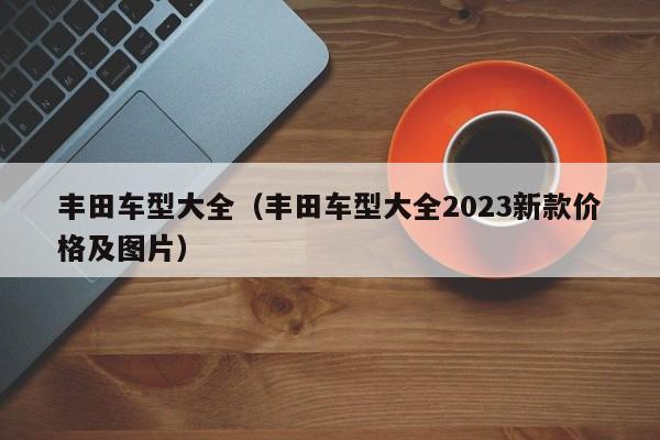 丰田车型大全（丰田车型大全2023新款价格及图片）