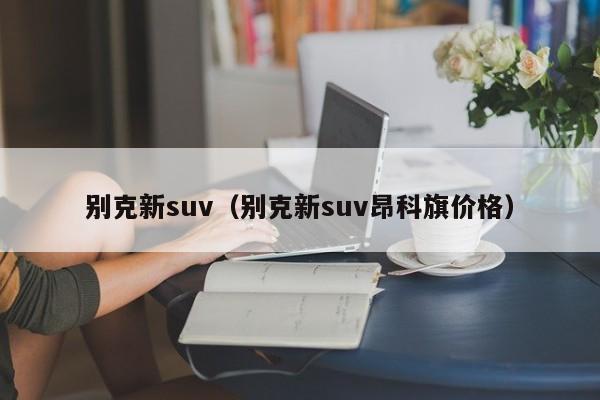 别克新suv（别克新suv昂科旗价格）