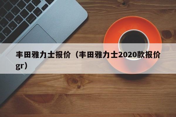 丰田雅力士报价（丰田雅力士2020款报价gr）