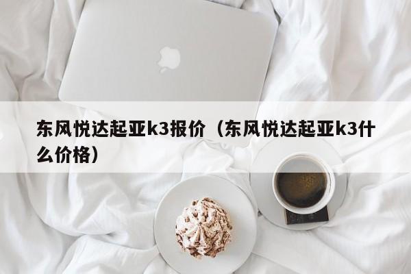 东风悦达起亚k3报价（东风悦达起亚k3什么价格）