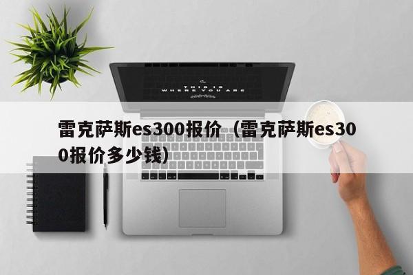 雷克萨斯es300报价（雷克萨斯es300报价多少钱）