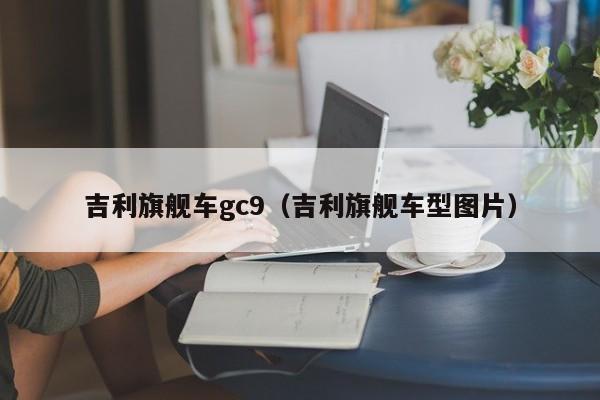 吉利旗舰车gc9（吉利旗舰车型图片）