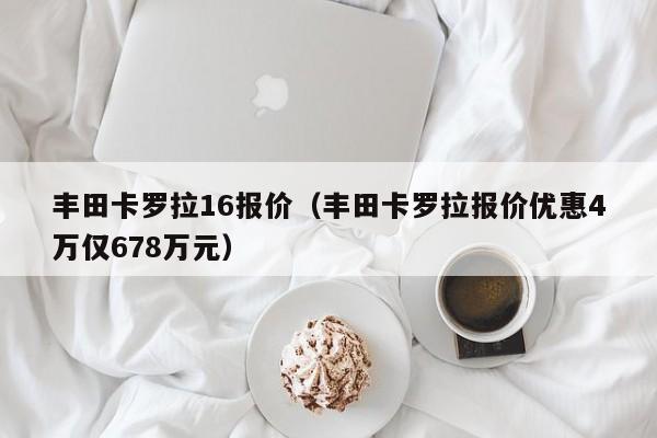 丰田卡罗拉16报价（丰田卡罗拉报价优惠4万仅678万元）