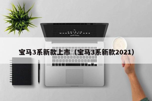 宝马3系新款上市（宝马3系新款2021）