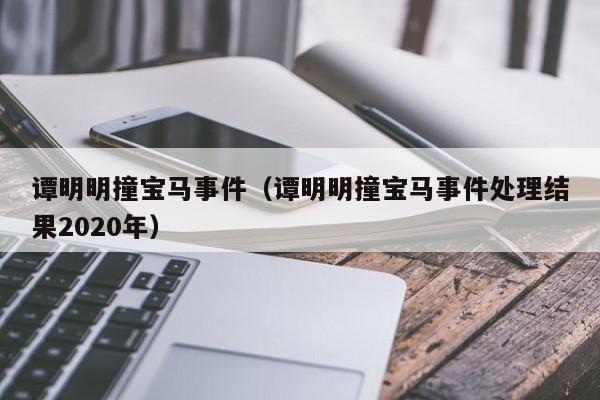 谭明明撞宝马事件（谭明明撞宝马事件处理结果2020年）