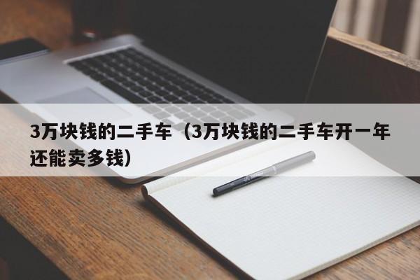 3万块钱的二手车（3万块钱的二手车开一年还能卖多钱）