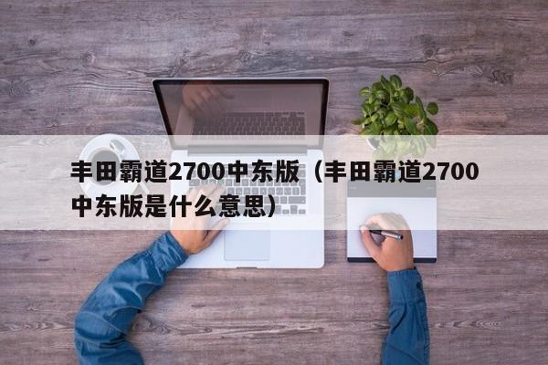 丰田霸道2700中东版（丰田霸道2700中东版是什么意思）