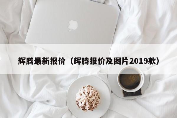 辉腾最新报价（辉腾报价及图片2019款）