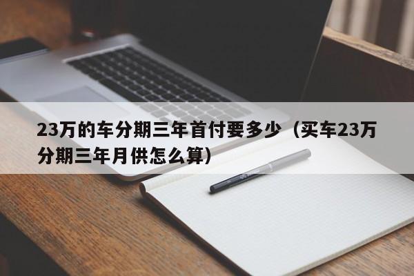 23万的车分期三年首付要多少（买车23万分期三年月供怎么算）