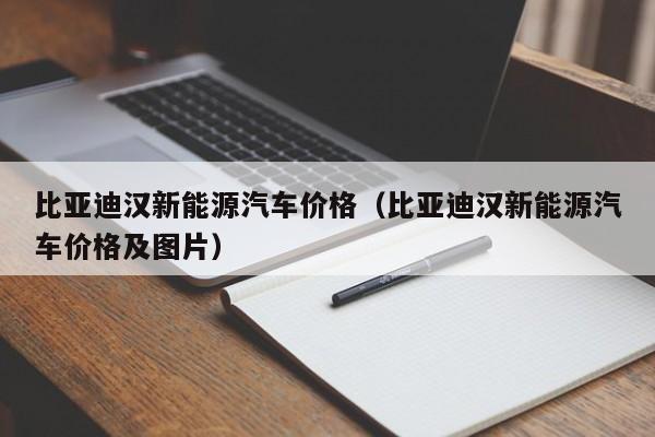 比亚迪汉新能源汽车价格（比亚迪汉新能源汽车价格及图片）