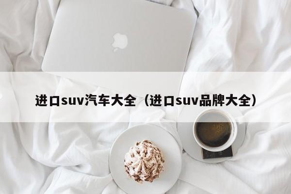 进口suv汽车大全（进口suv品牌大全）