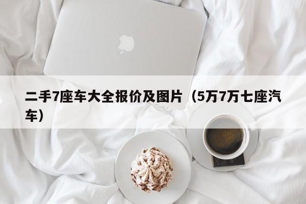 二手7座车大全报价及图片（5万7万七座汽车）