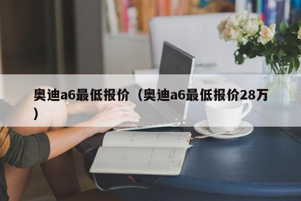 奥迪a6最低报价（奥迪a6最低报价28万）