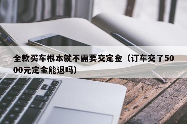 全款买车根本就不需要交定金（订车交了5000元定金能退吗）