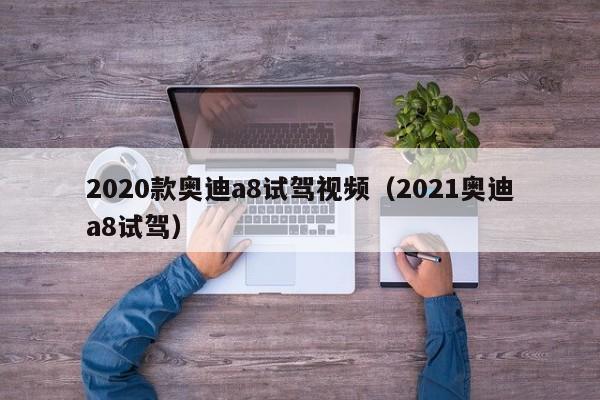 2020款奥迪a8试驾视频（2021奥迪a8试驾）