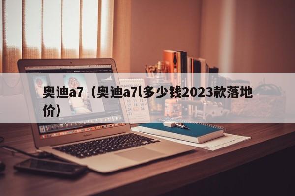 奥迪a7（奥迪a7l多少钱2023款落地价）