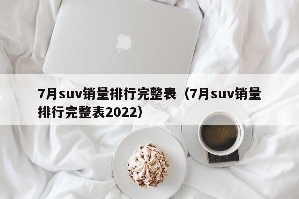 7月suv销量排行完整表（7月suv销量排行完整表2022）