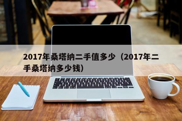 2017年桑塔纳二手值多少（2017年二手桑塔纳多少钱）