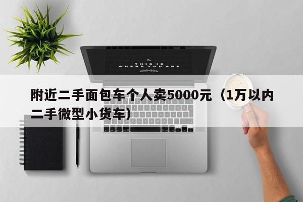 附近二手面包车个人卖5000元（1万以内二手微型小货车）