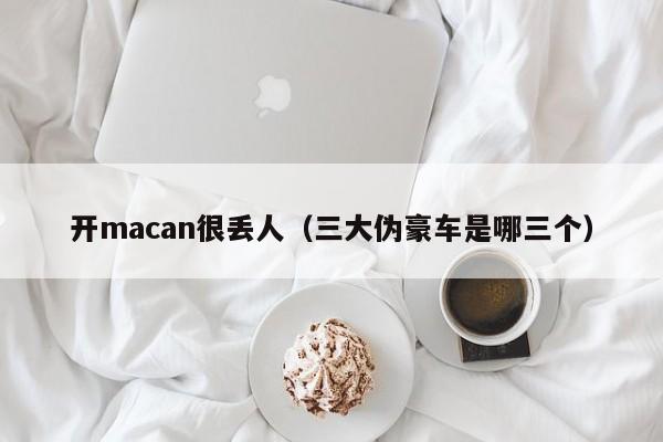 开macan很丢人（三大伪豪车是哪三个）