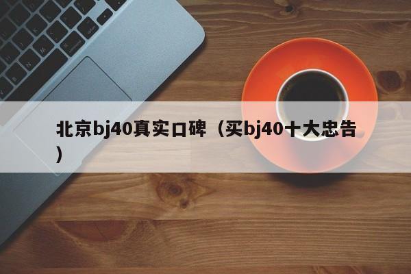 北京bj40真实口碑（买bj40十大忠告）