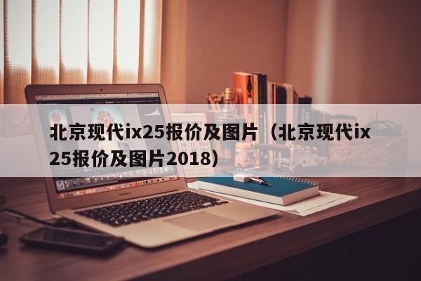 北京现代ix25报价及图片（北京现代ix25报价及图片2018）