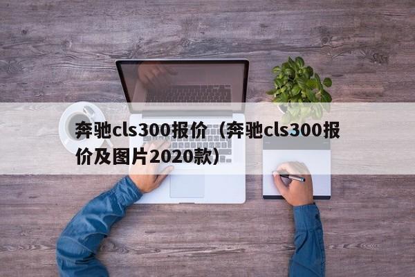 奔驰cls300报价（奔驰cls300报价及图片2020款）