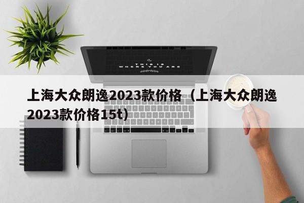 上海大众朗逸2023款价格（上海大众朗逸2023款价格15t）