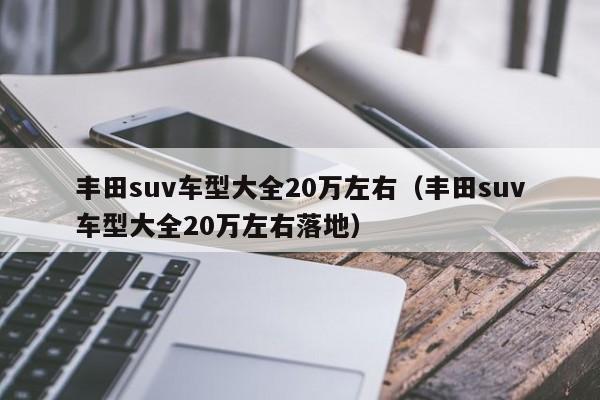 丰田suv车型大全20万左右（丰田suv车型大全20万左右落地）