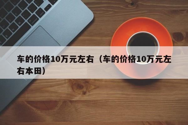 车的价格10万元左右（车的价格10万元左右本田）