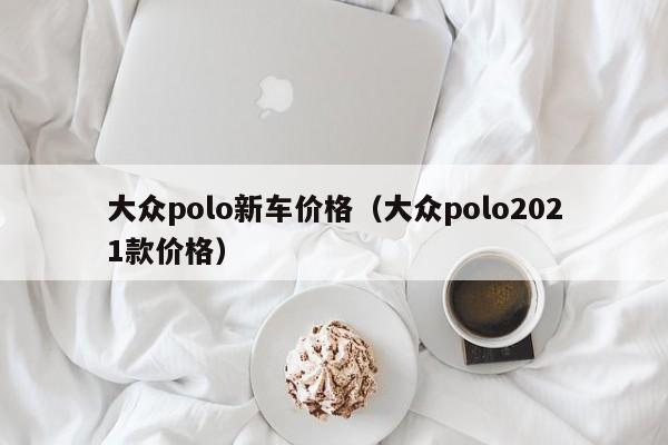 大众polo新车价格（大众polo2021款价格）