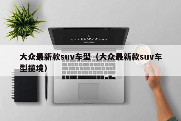 大众最新款suv车型（大众最新款suv车型揽境）