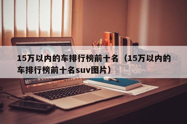 15万以内的车排行榜前十名（15万以内的车排行榜前十名suv图片）