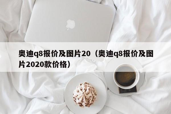 奥迪q8报价及图片20（奥迪q8报价及图片2020款价格）