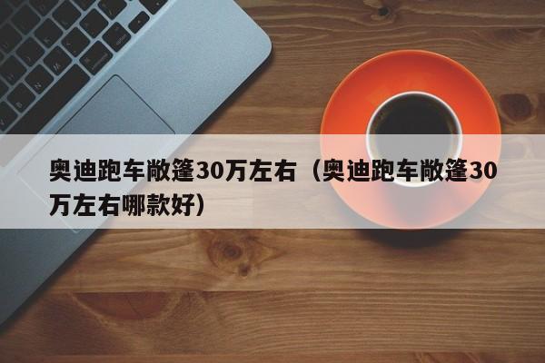 奥迪跑车敞篷30万左右（奥迪跑车敞篷30万左右哪款好）