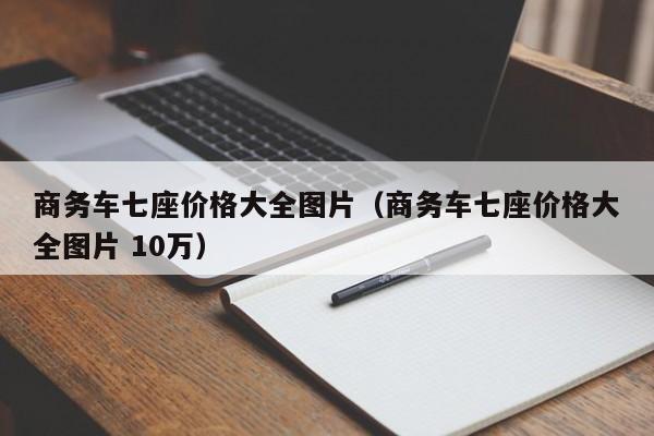 商务车七座价格大全图片（商务车七座价格大全图片 10万）