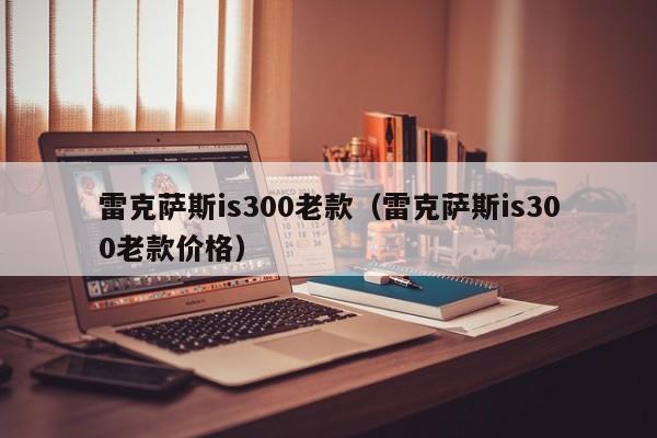 雷克萨斯is300老款（雷克萨斯is300老款价格）