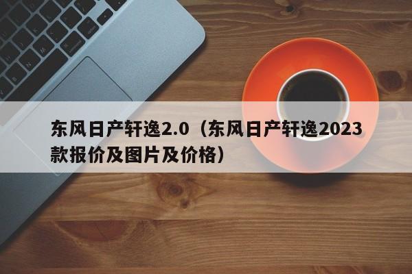 东风日产轩逸2.0（东风日产轩逸2023款报价及图片及价格）