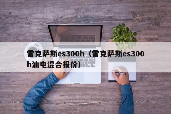 雷克萨斯es300h（雷克萨斯es300h油电混合报价）