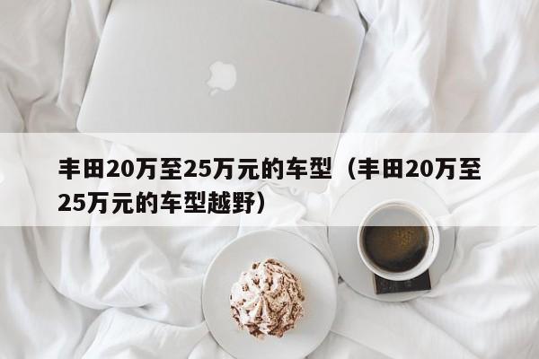 丰田20万至25万元的车型（丰田20万至25万元的车型越野）