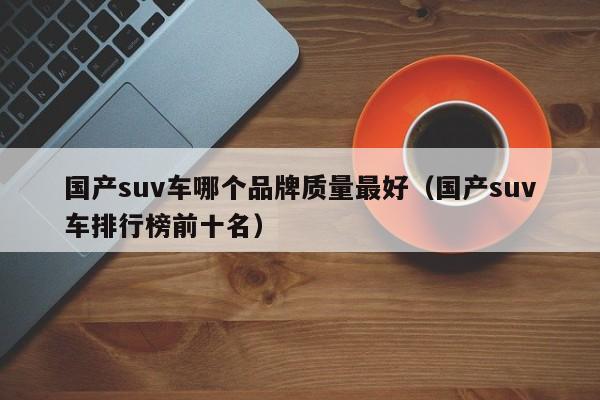 国产suv车哪个品牌质量最好（国产suv车排行榜前十名）