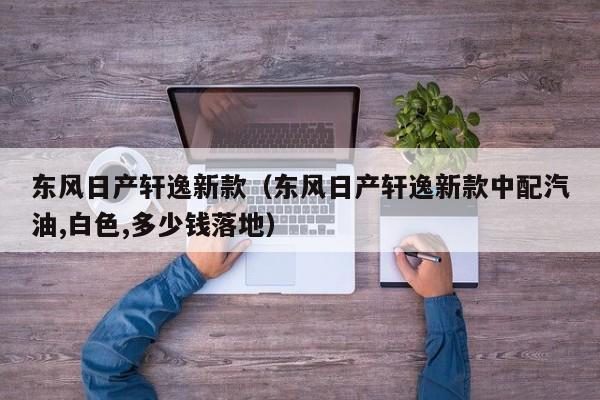 东风日产轩逸新款（东风日产轩逸新款中配汽油,白色,多少钱落地）