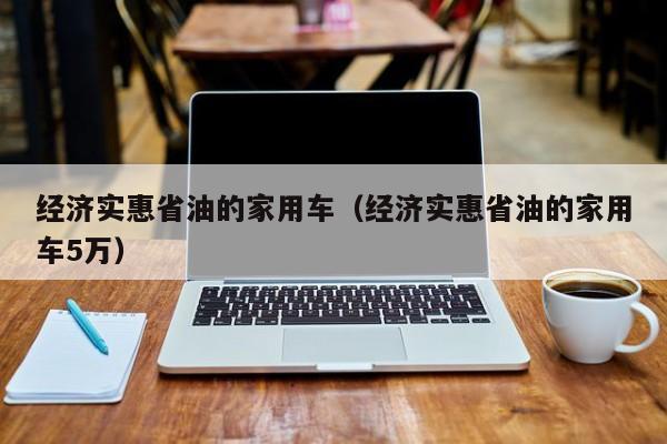 经济实惠省油的家用车（经济实惠省油的家用车5万）