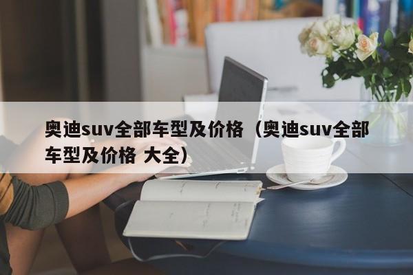 奥迪suv全部车型及价格（奥迪suv全部车型及价格 大全）