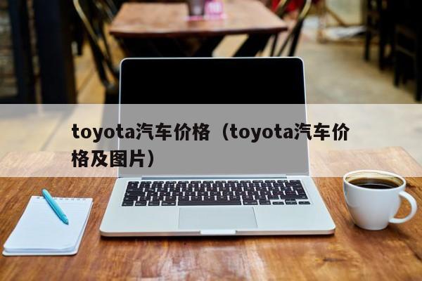 toyota汽车价格（toyota汽车价格及图片）