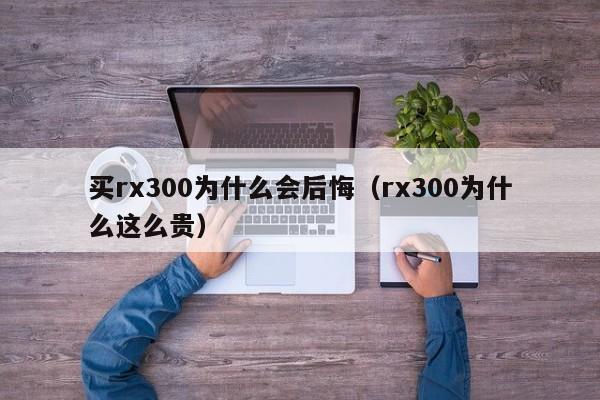 买rx300为什么会后悔（rx300为什么这么贵）